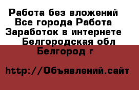 Работа без вложений - Все города Работа » Заработок в интернете   . Белгородская обл.,Белгород г.